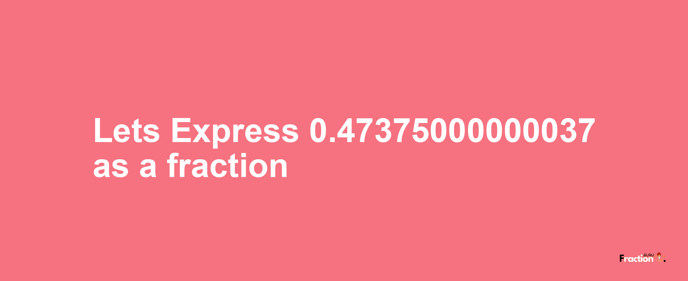 Lets Express 0.47375000000037 as afraction